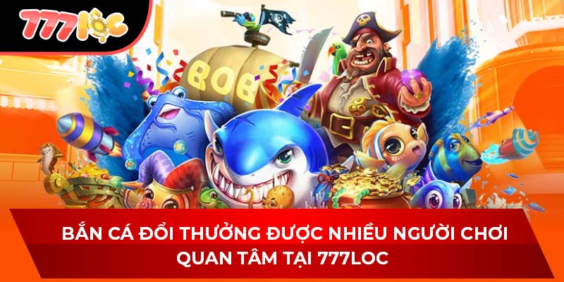 Bắn cá đổi thưởng được nhiều người chơi quan tâm tại 777LOC