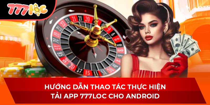 Hướng dẫn thao tác thực hiện tải app 777LOC cho Android